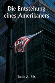 Title: Die Entstehung eines Amerikaners, Author: Jacob A Riis