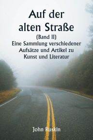 Title: Auf der alten Straï¿½e (Band II) Eine Sammlung verschiedener Aufsï¿½tze und Artikel zu Kunst und Literatur, Author: John Ruskin