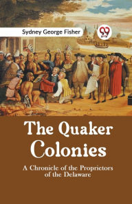 Title: The Quaker Colonies A CHRONICLE OF THE PROPRIETORS OF THE DELAWARE, Author: Sydney George Fisher