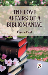 Title: The Love Affairs Of A Bibliomaniac, Author: Eugene Field