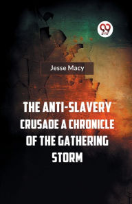 Title: The Anti-Slavery Crusade A CHRONICLE OF THE GATHERING STORM, Author: Jesse Macy