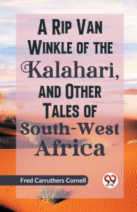 Title: A Rip Van Winkle of the Kalahari, and Other Tales of South-West Africa, Author: Fred C. Cornell