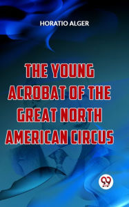 Title: The Young Acrobat Of The Great North American Circus, Author: Horatio Alger