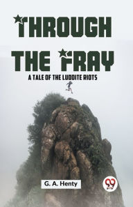 Title: Through The Fray A Tale Of The Luddite Riots, Author: G.A. Henty