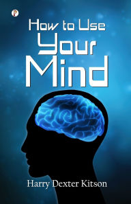 Title: How to Use Your Mind, Author: Harry Dexter Kitson