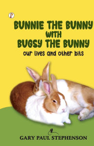 Title: Bunnie the Bunny with Bugsy the Bunny our lives and other bits, Author: Gary Paul Stephenson