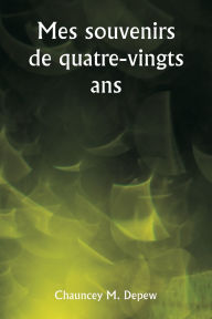 Title: Mes souvenirs de quatre-vingts ans, Author: Chauncey M DePew