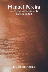 Title: Manuel Pereira ou, La rï¿½gle souveraine de la Caroline du Sud, Author: F Colburn Adams