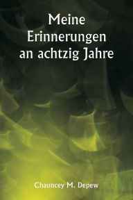 Title: Meine Erinnerungen an achtzig Jahre, Author: Chauncey M DePew