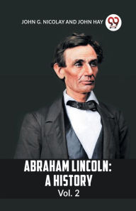 Title: Abraham Lincoln: A History Vol. 2, Author: G. NICOLAY JOHN