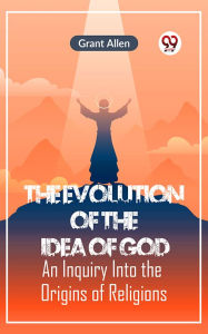 Title: The Evolution of the Idea of God AN INQUIRY INTO THE ORIGINS OF RELIGIONS, Author: Grant Allen