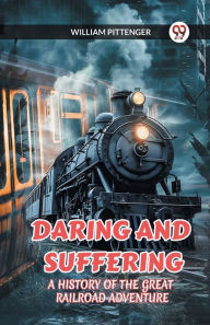 Title: Daring and Suffering a History of the Great Railroad Adventure, Author: William Pittenger