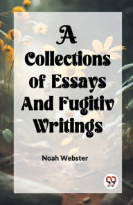 Title: A COLLECTION of ESSAYS AND FUGITIV WRITINGS, Author: Noah Webster