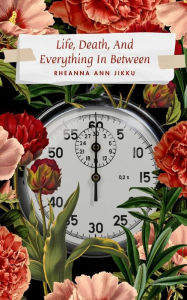 Title: Life, Death, And Everything In Between, Author: Rheanna Ann Jikku
