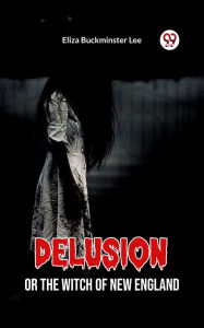 Title: Delusion Or The Witch Of New England, Author: Eliza Buckminster Lee