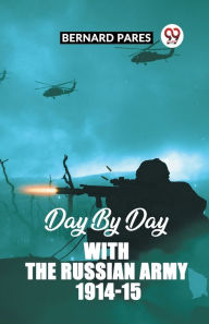 Title: Day By Day With The Russian Army 1914-15, Author: Bernard Pares