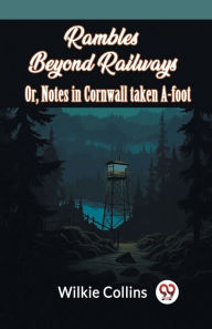 Title: Rambles Beyond Railways Or, Notes In Cornwall Taken A-Foot, Author: Wilkie Collins