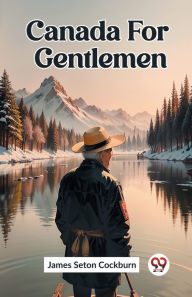 Title: Canada For Gentlemen, Author: James Seton Cockburn