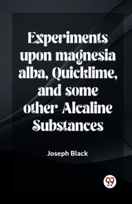 Title: Experiments Upon Magnesia Alba, Quicklime, And Some Other Alcaline Substances, Author: Joseph Black