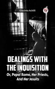 Title: Dealings With The Inquisition Or, Papal Rome, Her Priests, And Her Jesuits, Author: GIACINTO ACHILLI
