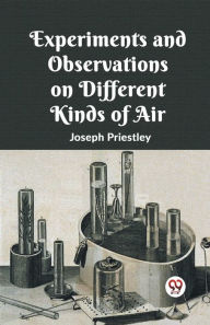 Title: Experiments And Observations On Different Kinds Of Air, Author: Joseph Priestley