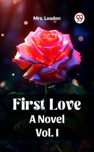 Title: First Love A Novel Vol. I, Author: Mrs. Loudon