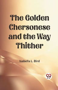 Title: The Golden Chersonese and the Way Thither, Author: Isabella L Bird