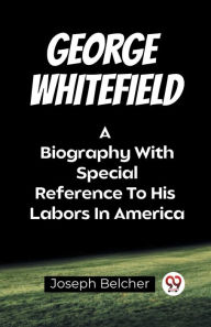 Title: George Whitefield A Biography With Special Reference To His Labors In America, Author: Joseph Belcher