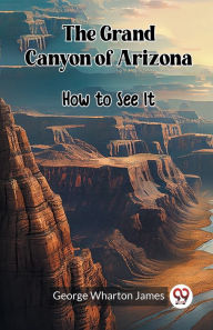 Title: The Grand Canyon of Arizona How to See It, Author: George Wharton James