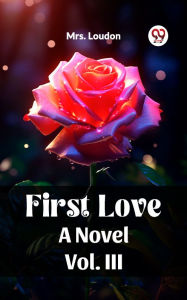 Title: First Love A Novel Vol. III, Author: Mrs. Loudon