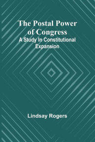 Title: The postal power of Congress: A study in constitutional expansion, Author: Lindsay Rogers