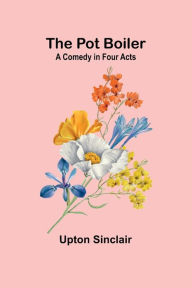 Title: The Pot Boiler: A Comedy in Four Acts, Author: Upton Sinclair