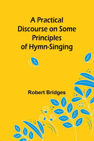 Title: A Practical Discourse on Some Principles of Hymn-Singing, Author: Robert Bridges