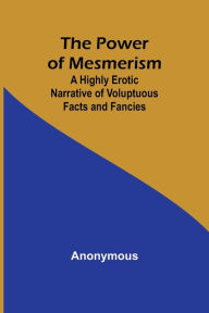 Title: The Power of Mesmerism; A Highly Erotic Narrative of Voluptuous Facts and Fancies, Author: Anonymous