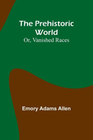 Title: The Prehistoric World; Or, Vanished Races, Author: Emory Adams Allen