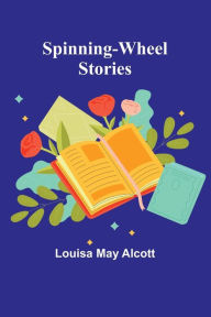 Title: Spinning-Wheel Stories, Author: Louisa May Alcott