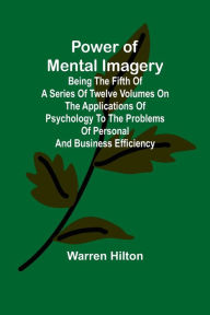 Title: Power of Mental Imagery; Being the Fifth of a Series of Twelve Volumes on the Applications of Psychology to the Problems of Personal and Business Efficiency, Author: Warren Hilton