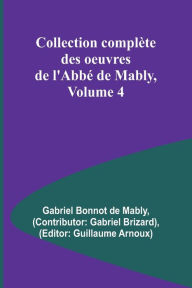 Title: Collection complï¿½te des oeuvres de l'Abbï¿½ de Mably, Volume 4, Author: Gabriel Bonnot de Mably