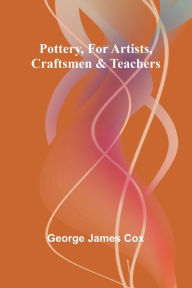 Title: Pottery, for Artists, Craftsmen & Teachers, Author: George James Cox