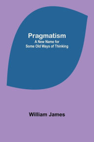 Title: Pragmatism: A New Name for Some Old Ways of Thinking, Author: William James