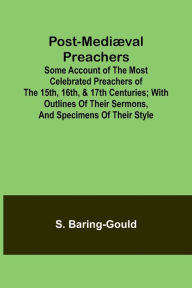Title: Post-Mediï¿½val Preachers; Some Account of the Most Celebrated Preachers of the 15th, 16th, & 17th Centuries; with outlines of their sermons, and specimens of their style, Author: S Baring-Gould