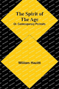 Title: The Spirit of the Age; Or, Contemporary Portraits, Author: William Hazlitt