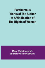 Title: Posthumous Works of the Author of A Vindication of the Rights of Woman, Author: Mary Wollstonecraft