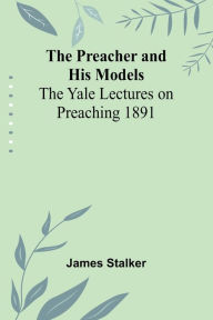 Title: The Preacher and His Models; The Yale Lectures on Preaching 1891, Author: James Stalker