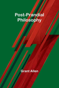 Title: Post-Prandial Philosophy, Author: Grant Allen