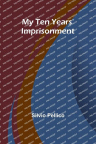 Title: My Ten Years' Imprisonment, Author: Silvio Pellico