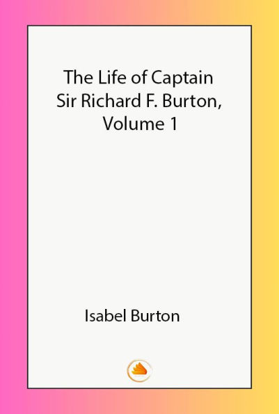 The Life of Captain Sir Richard F. Burton, Volume 1