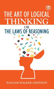 Title: The Art of Logical Thinking or The Law of Reasoning (Deluxe Hardbound Edition), Author: William Walker Atkinson