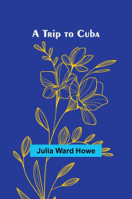 Title: A Trip to Cuba, Author: Julia Ward Howe