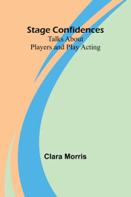 Title: Stage Confidences: Talks About Players and Play Acting, Author: Clara Morris